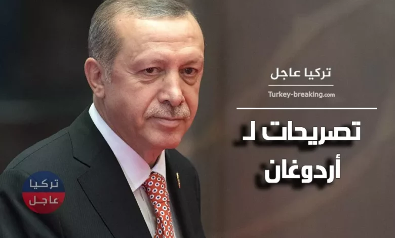عاجل تصريحات للرئيس التركي رجب طيب أردوغان