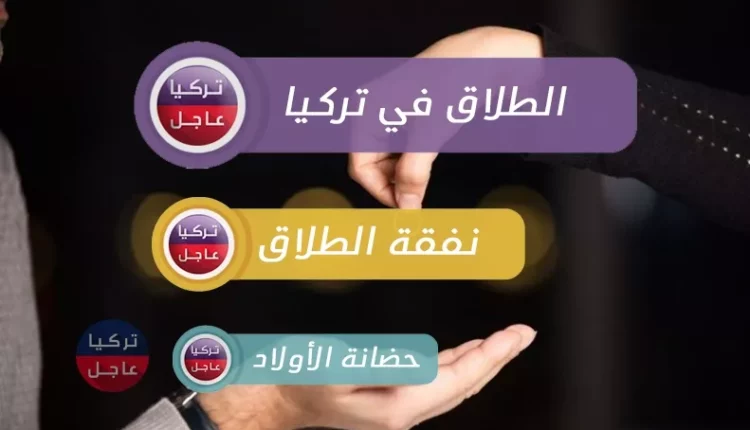 الطلاق في تركيا وفق القانون التركي المدني و نفقة الطلاق وحضانة الأولاد في تركيا