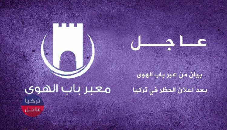 بيان من معبر باب الهوى بعد اعلان الحظر في تركيا لمدة ثلاث أسابيع (اجازات العيد)